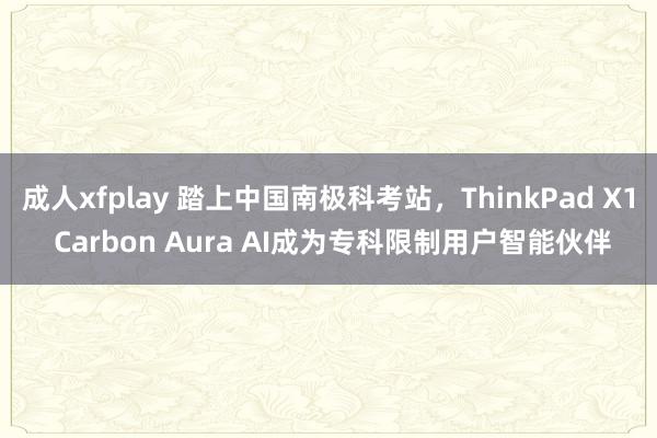 成人xfplay 踏上中国南极科考站，ThinkPad X1 Carbon Aura AI成为专科限制用户智能伙伴