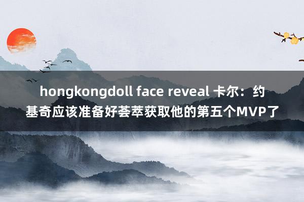 hongkongdoll face reveal 卡尔：约基奇应该准备好荟萃获取他的第五个MVP了