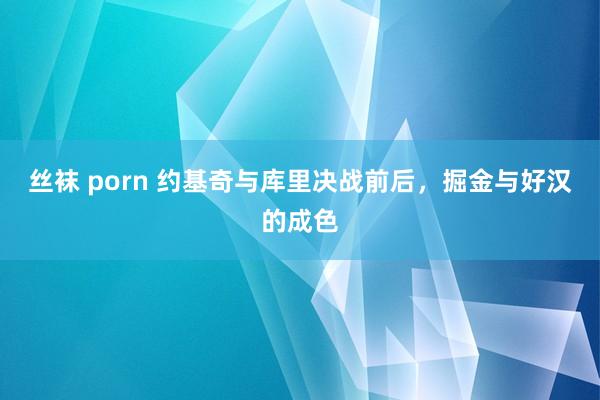 丝袜 porn 约基奇与库里决战前后，掘金与好汉的成色