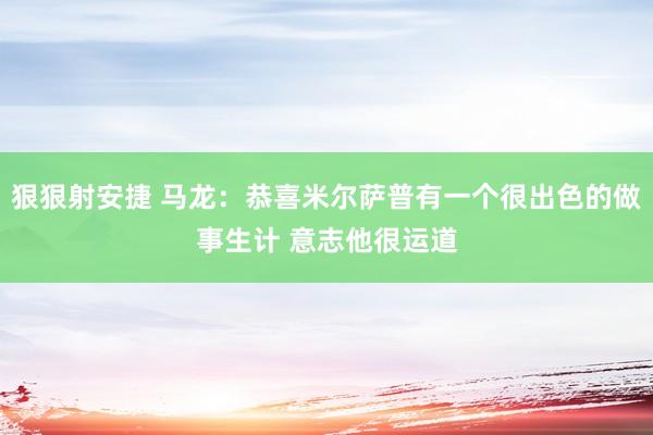 狠狠射安捷 马龙：恭喜米尔萨普有一个很出色的做事生计 意志他很运道