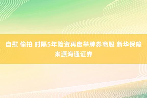 自慰 偷拍 时隔5年险资再度举牌券商股 新华保障来源海通证券