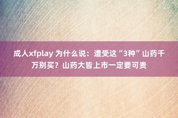 成人xfplay 为什么说：遭受这“3种”山药千万别买？山药大皆上市一定要可贵