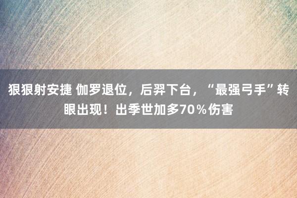 狠狠射安捷 伽罗退位，后羿下台，“最强弓手”转眼出现！出季世加多70％伤害