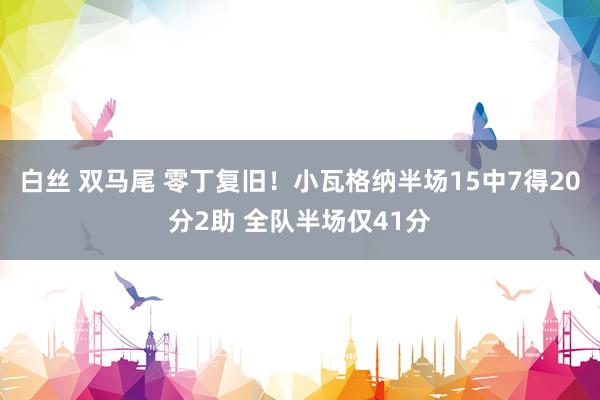 白丝 双马尾 零丁复旧！小瓦格纳半场15中7得20分2助 全队半场仅41分