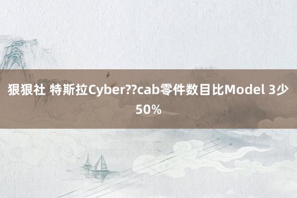 狠狠社 特斯拉Cyber??cab零件数目比Model 3少50%