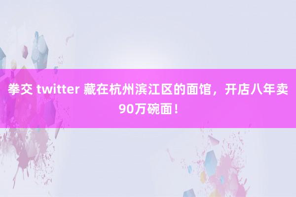 拳交 twitter 藏在杭州滨江区的面馆，开店八年卖90万碗面！