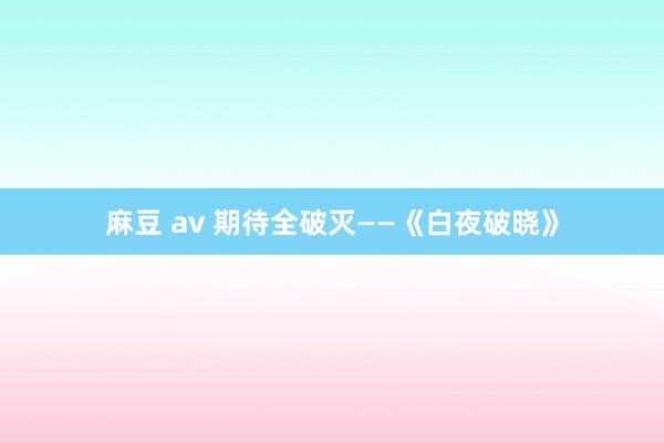 麻豆 av 期待全破灭——《白夜破晓》