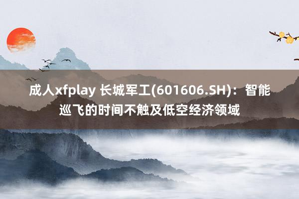 成人xfplay 长城军工(601606.SH)：智能巡飞的时间不触及低空经济领域