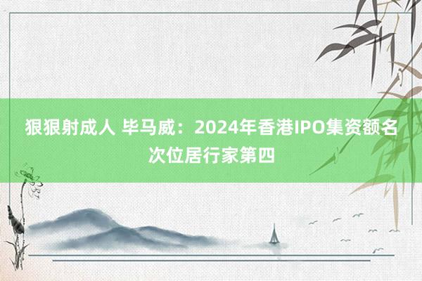 狠狠射成人 毕马威：2024年香港IPO集资额名次位居行家第四