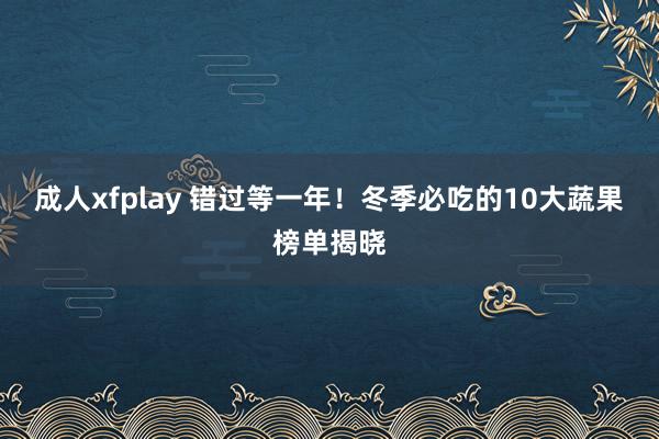 成人xfplay 错过等一年！冬季必吃的10大蔬果榜单揭晓