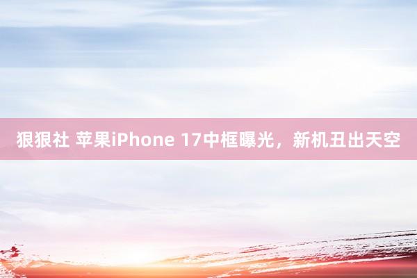 狠狠社 苹果iPhone 17中框曝光，新机丑出天空