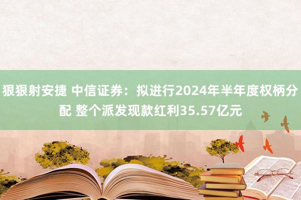 狠狠射安捷 中信证券：拟进行2024年半年度权柄分配 整个派发现款红利35.57亿元