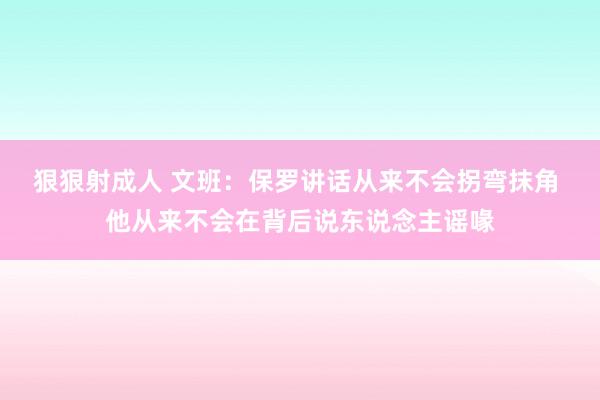 狠狠射成人 文班：保罗讲话从来不会拐弯抹角 他从来不会在背后说东说念主谣喙