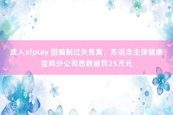 成人xfplay 因编制过失贵寓，东说念主保健康宝鸡分公司悉数被罚25万元