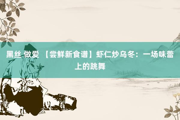 黑丝 做爱 【尝鲜新食谱】虾仁炒乌冬：一场味蕾上的跳舞