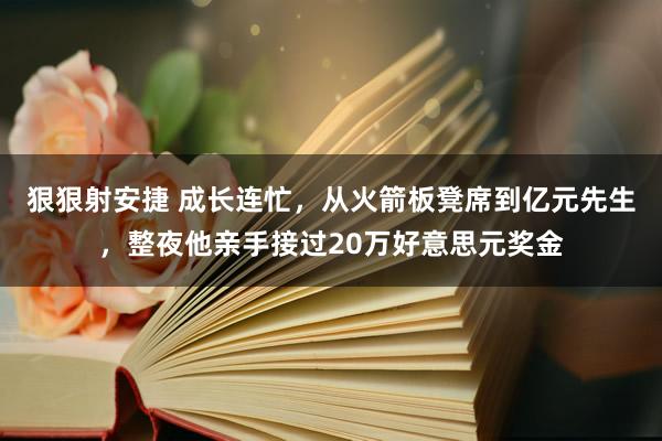 狠狠射安捷 成长连忙，从火箭板凳席到亿元先生，整夜他亲手接过20万好意思元奖金