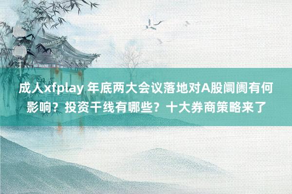 成人xfplay 年底两大会议落地对A股阛阓有何影响？投资干线有哪些？十大券商策略来了