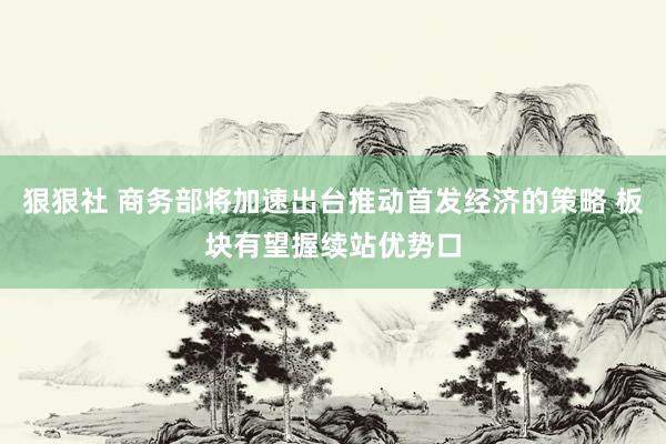 狠狠社 商务部将加速出台推动首发经济的策略 板块有望握续站优势口