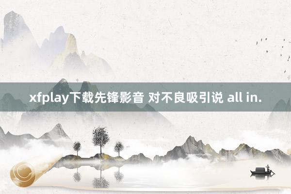 xfplay下载先锋影音 对不良吸引说 all in.