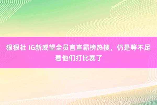 狠狠社 IG新威望全员官宣霸榜热搜，仍是等不足看他们打比赛了