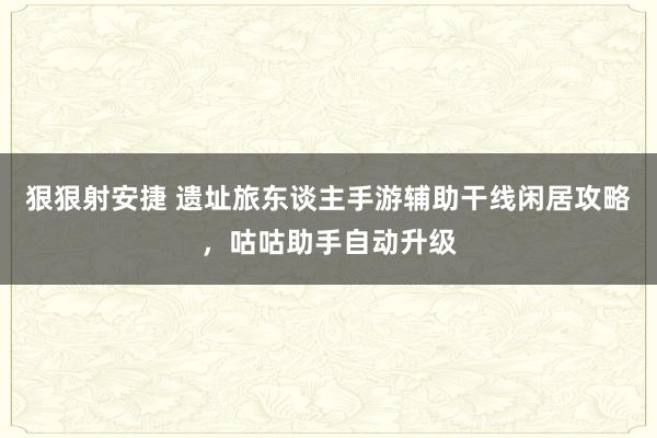 狠狠射安捷 遗址旅东谈主手游辅助干线闲居攻略，咕咕助手自动升级