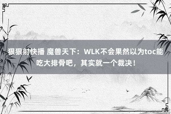 狠狠射快播 魔兽天下：WLK不会果然以为toc能吃大排骨吧，其实就一个裁决！