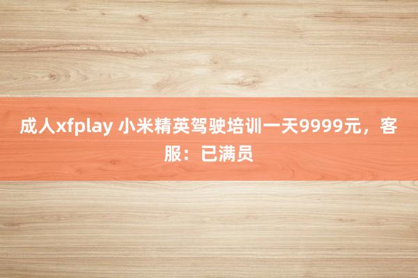 成人xfplay 小米精英驾驶培训一天9999元，客服：已满员