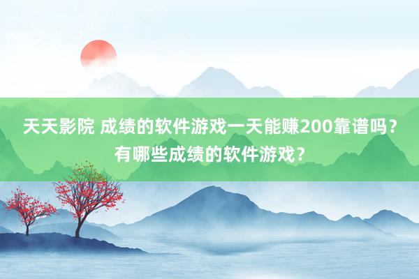 天天影院 成绩的软件游戏一天能赚200靠谱吗？有哪些成绩的软件游戏？