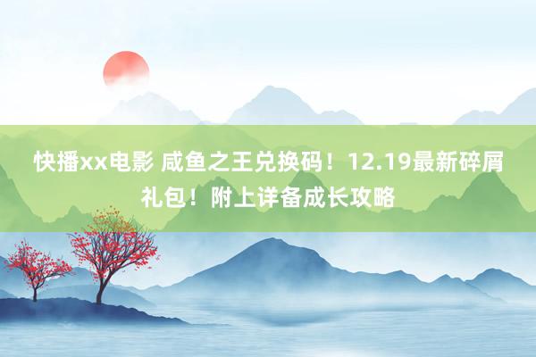 快播xx电影 咸鱼之王兑换码！12.19最新碎屑礼包！附上详备成长攻略