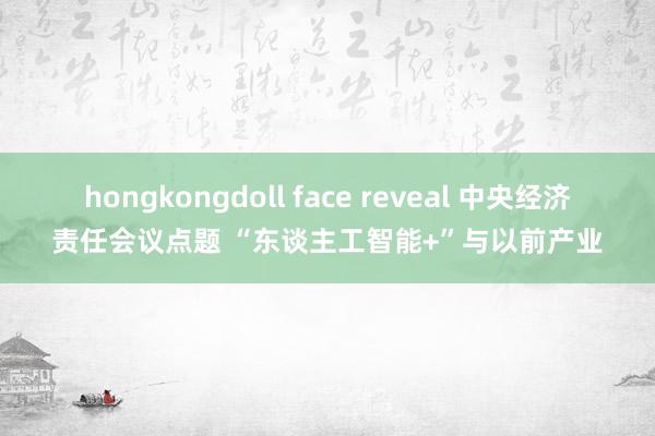 hongkongdoll face reveal 中央经济责任会议点题 “东谈主工智能+”与以前产业