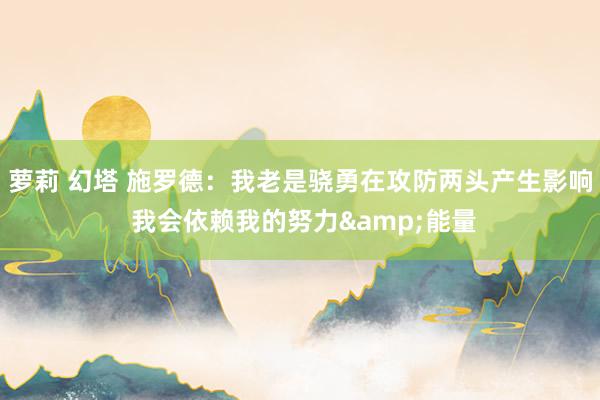 萝莉 幻塔 施罗德：我老是骁勇在攻防两头产生影响 我会依赖我的努力&能量