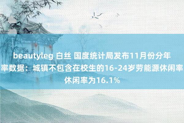 beautyleg 白丝 国度统计局发布11月份分年级组休闲率数据：城镇不包含在校生的16-24岁劳能源休闲率为16.1%