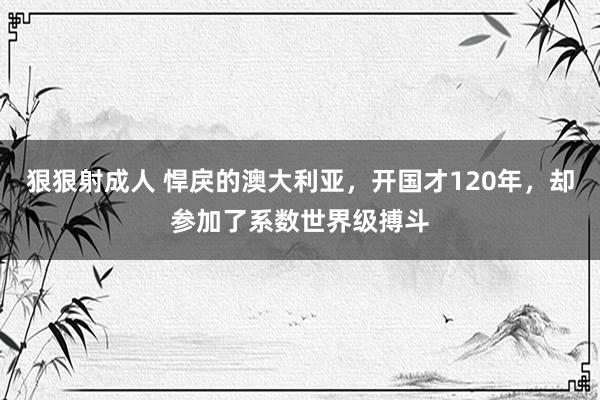 狠狠射成人 悍戾的澳大利亚，开国才120年，却参加了系数世界级搏斗