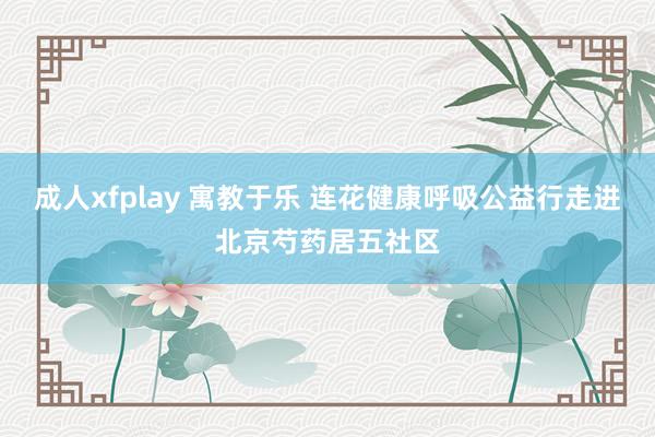 成人xfplay 寓教于乐 连花健康呼吸公益行走进北京芍药居五社区