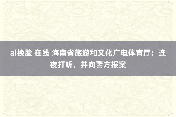 ai换脸 在线 海南省旅游和文化广电体育厅：连夜打听，并向警方报案