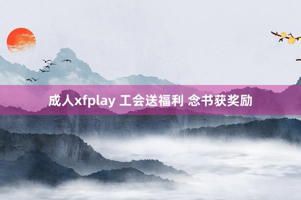 成人xfplay 工会送福利 念书获奖励