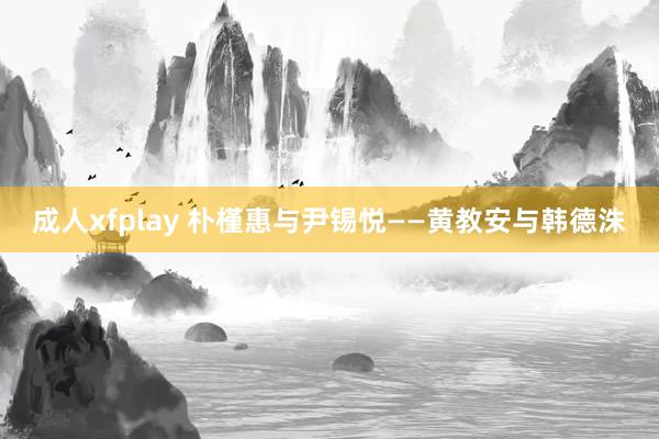 成人xfplay 朴槿惠与尹锡悦——黄教安与韩德洙