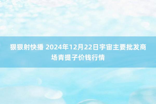 狠狠射快播 2024年12月22日宇宙主要批发商场青提子价钱行情