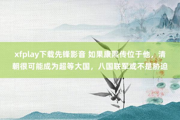 xfplay下载先锋影音 如果康熙传位于他，清朝很可能成为超等大国，八国联军或不是胁迫