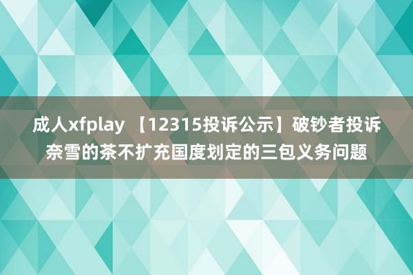 成人xfplay 【12315投诉公示】破钞者投诉奈雪的茶不扩充国度划定的三包义务问题