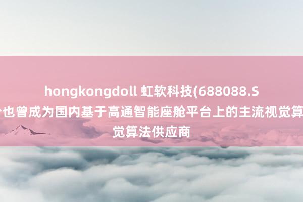 hongkongdoll 虹软科技(688088.SH)：当今也曾成为国内基于高通智能座舱平台上的主流视觉算法供应商