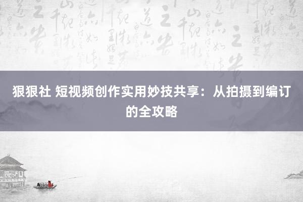 狠狠社 短视频创作实用妙技共享：从拍摄到编订的全攻略