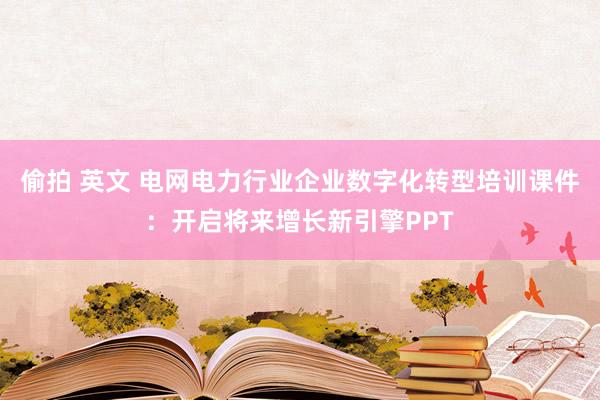 偷拍 英文 电网电力行业企业数字化转型培训课件：开启将来增长新引擎PPT