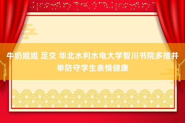 牛奶姐姐 足交 华北水利水电大学智川书院多措并举防守学生表情健康