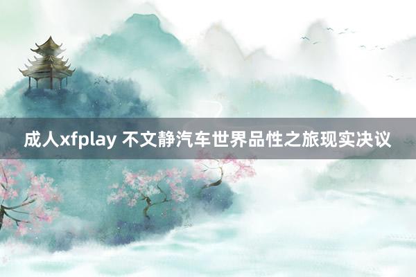 成人xfplay 不文静汽车世界品性之旅现实决议