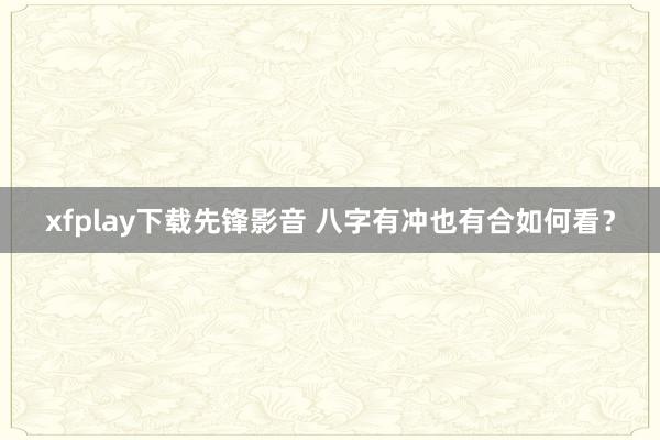 xfplay下载先锋影音 八字有冲也有合如何看？