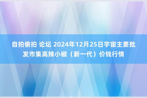 自拍偷拍 论坛 2024年12月25日宇宙主要批发市集高辣小椒（新一代）价钱行情