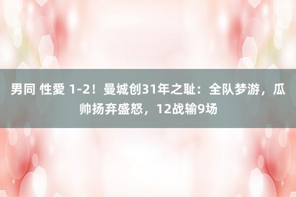 男同 性愛 1-2！曼城创31年之耻：全队梦游，瓜帅扬弃盛怒，12战输9场