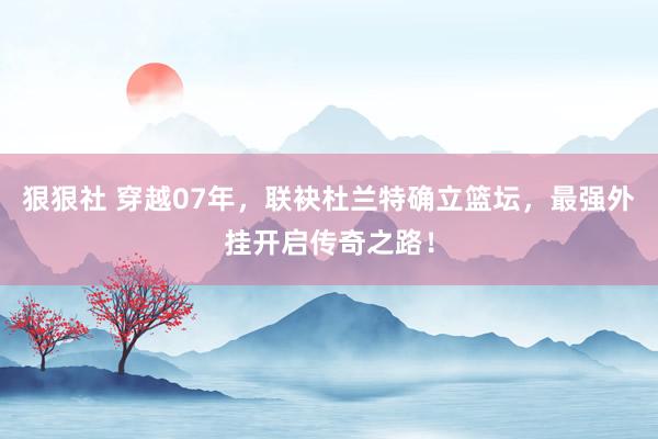 狠狠社 穿越07年，联袂杜兰特确立篮坛，最强外挂开启传奇之路！