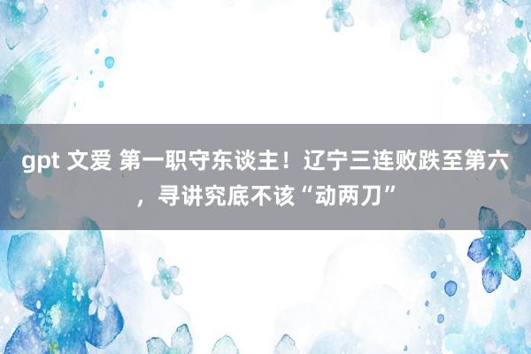 gpt 文爱 第一职守东谈主！辽宁三连败跌至第六，寻讲究底不该“动两刀”